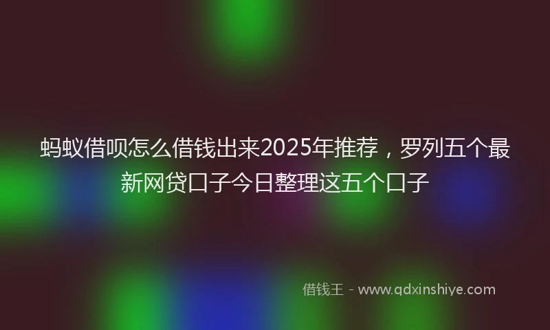 蚂蚁借呗怎么借钱出来2025年推荐，罗列五个最新网贷口子今日整理这五个口子