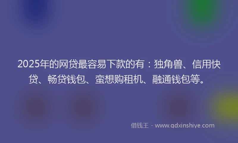 2025年的网贷最容易下款的有：独角兽、信用快贷、畅贷钱包、蛮想购租机、融通钱包等。