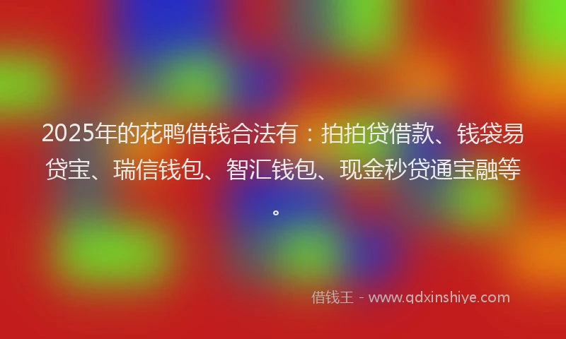2025年的花鸭借钱合法有：拍拍贷借款、钱袋易贷宝、瑞信钱包、智汇钱包、现金秒贷通宝融等。