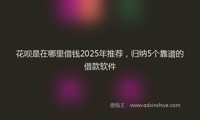 花呗是在哪里借钱2025年推荐，归纳5个靠谱的借款软件