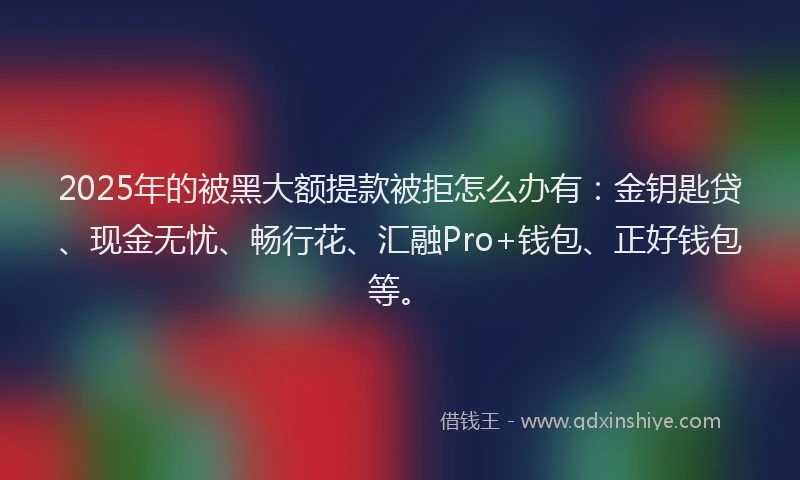 2025年的被黑大额提款被拒怎么办有：金钥匙贷、现金无忧、畅行花、汇融Pro+钱包、正好钱包等。