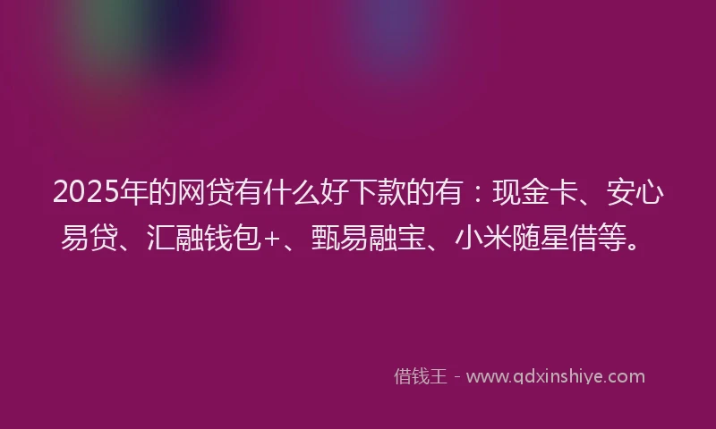 2025年的网贷有什么好下款的有：现金卡、安心易贷、汇融钱包+、甄易融宝、小米随星借等。