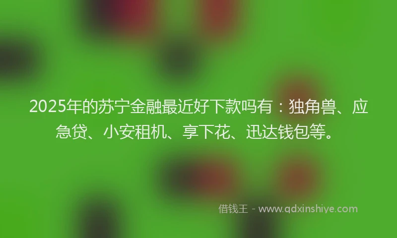 2025年的苏宁金融最近好下款吗有：独角兽、应急贷、小安租机、享下花、迅达钱包等。