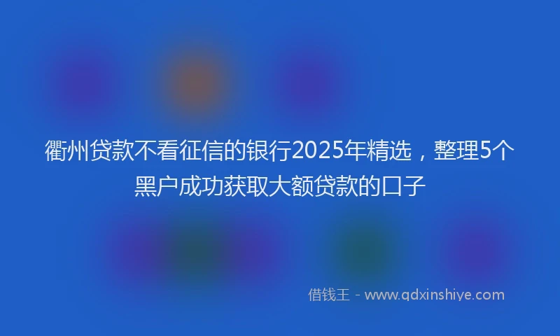 衢州贷款不看征信的银行2025年精选，整理5个黑户成功获取大额贷款的口子