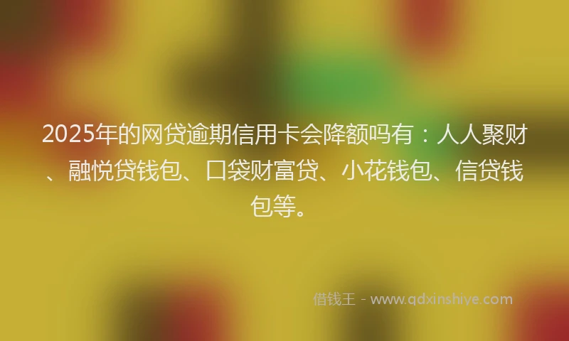 2025年的网贷逾期信用卡会降额吗有：人人聚财、融悦贷钱包、口袋财富贷、小花钱包、信贷钱包等。