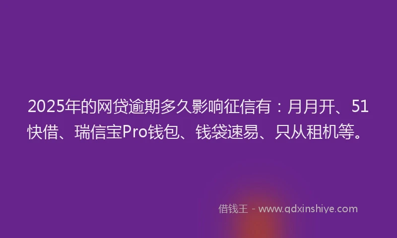 2025年的网贷逾期多久影响征信有：月月开、51快借、瑞信宝Pro钱包、钱袋速易、只从租机等。