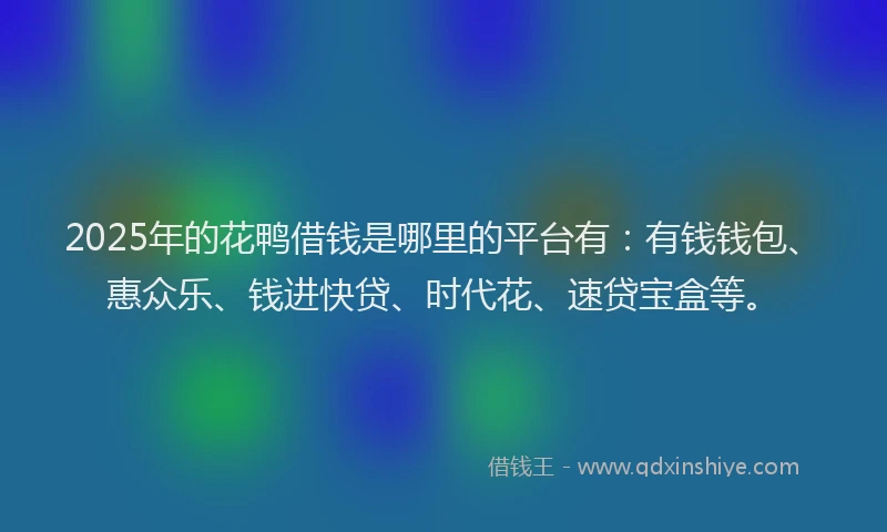 2025年的花鸭借钱是哪里的平台有：有钱钱包、惠众乐、钱进快贷、时代花、速贷宝盒等。