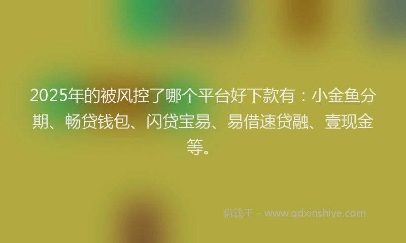 2025年的被风控了哪个平台好下款有：小金鱼分期、畅贷钱包、闪贷宝易、易借速贷融、壹现金等。