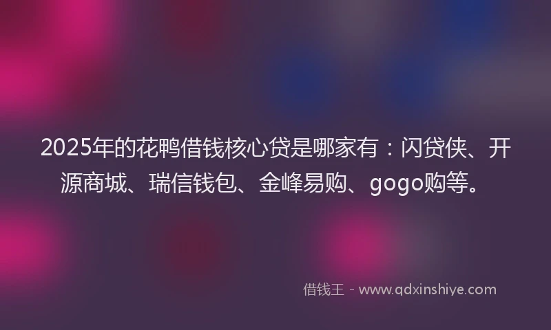 2025年的花鸭借钱核心贷是哪家有：闪贷侠、开源商城、瑞信钱包、金峰易购、gogo购等。
