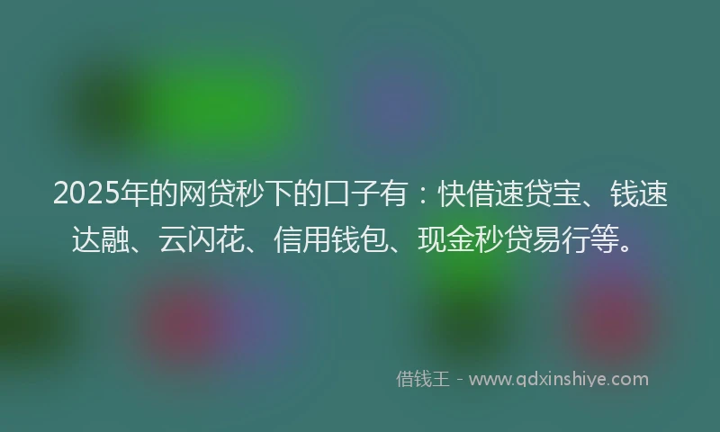 2025年的网贷秒下的口子有：快借速贷宝、钱速达融、云闪花、信用钱包、现金秒贷易行等。