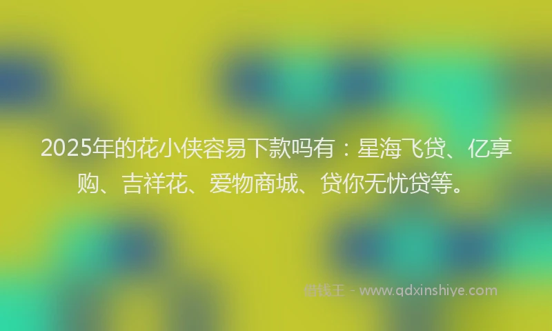 2025年的花小侠容易下款吗有：星海飞贷、亿享购、吉祥花、爱物商城、贷你无忧贷等。