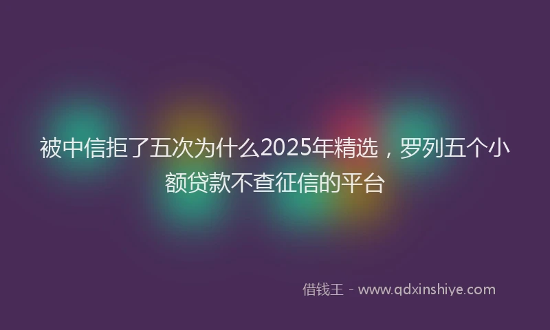 被中信拒了五次为什么2025年精选，罗列五个小额贷款不查征信的平台