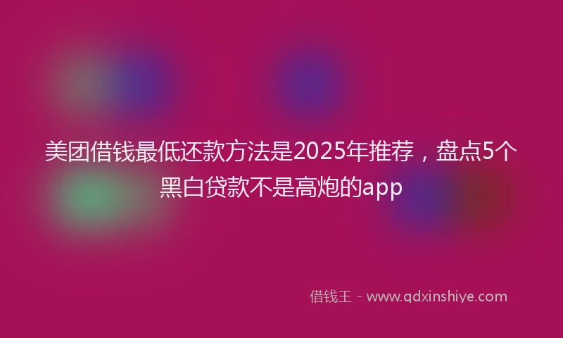 美团借钱最低还款方法是2025年推荐，盘点5个黑白贷款不是高炮的app