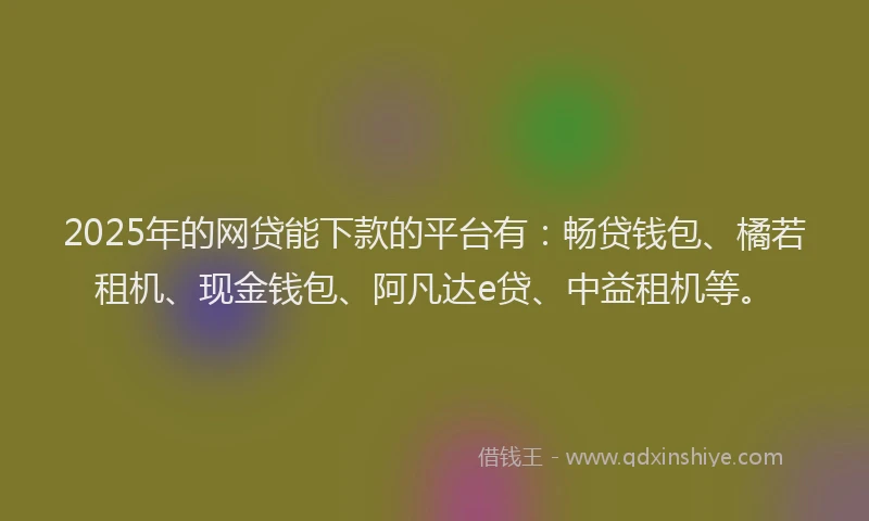 2025年的网贷能下款的平台有：畅贷钱包、橘若租机、现金钱包、阿凡达e贷、中益租机等。