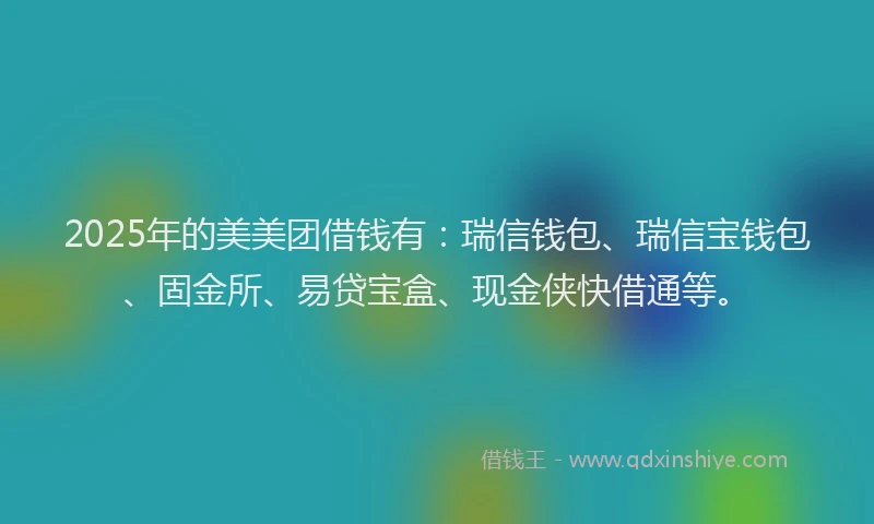2025年的美美团借钱有：瑞信钱包、瑞信宝钱包、固金所、易贷宝盒、现金侠快借通等。