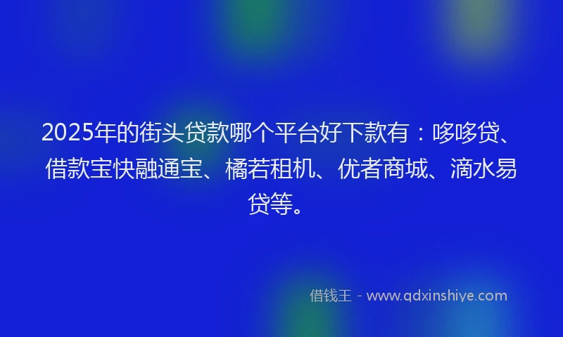 2025年的街头贷款哪个平台好下款有：哆哆贷、借款宝快融通宝、橘若租机、优者商城、滴水易贷等。