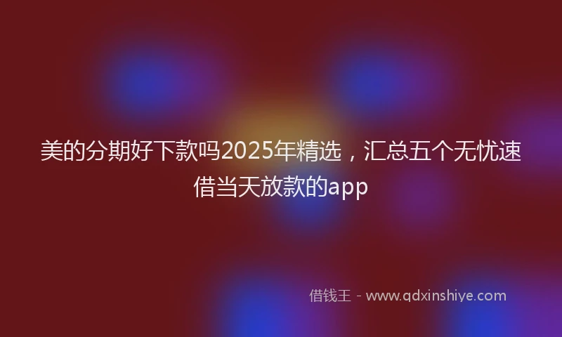 美的分期好下款吗2025年精选，汇总五个无忧速借当天放款的app