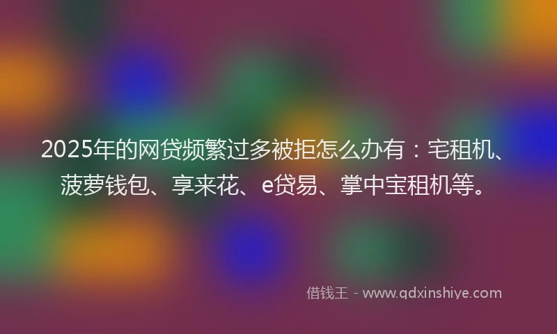 2025年的网贷频繁过多被拒怎么办有：宅租机、菠萝钱包、享来花、e贷易、掌中宝租机等。