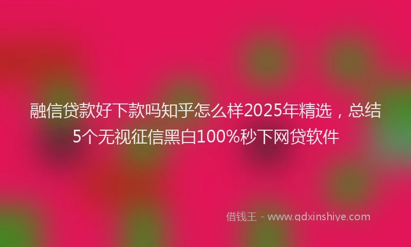 融信贷款好下款吗知乎怎么样2025年精选，总结5个无视征信黑白100%秒下网贷软件