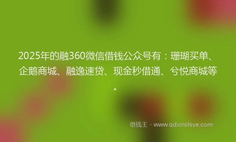 2025年的融360微信借钱公众号有：珊瑚买单、企鹅商城、融逸速贷、现金秒借通、兮悦商城等。