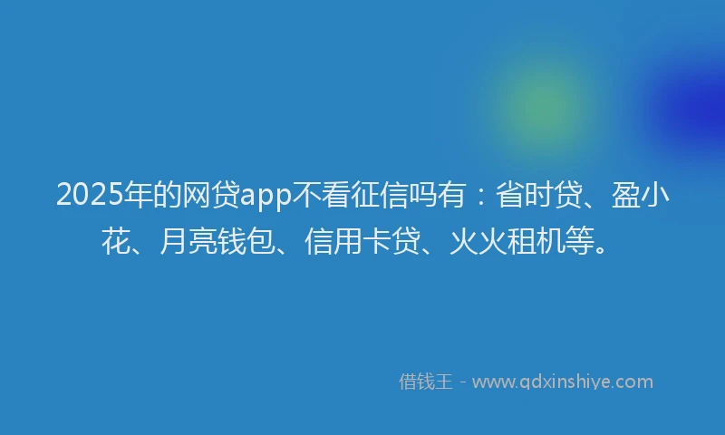 2025年的网贷app不看征信吗有：省时贷、盈小花、月亮钱包、信用卡贷、火火租机等。