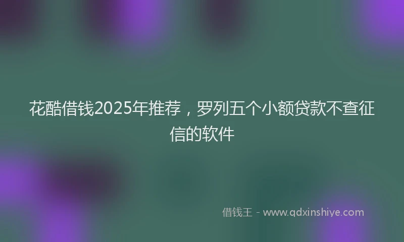 花酷借钱2025年推荐，罗列五个小额贷款不查征信的软件