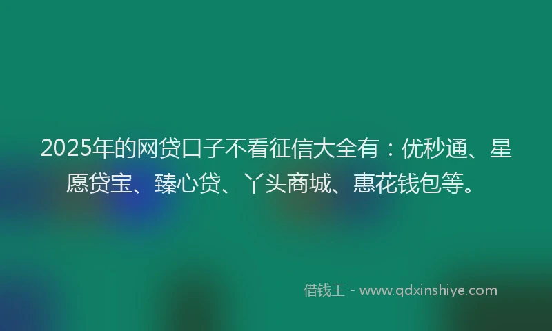 2025年的网贷口子不看征信大全有：优秒通、星愿贷宝、臻心贷、丫头商城、惠花钱包等。