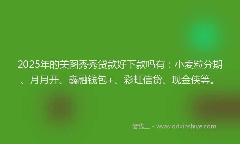 2025年的美图秀秀贷款好下款吗有：小麦粒分期、月月开、鑫融钱包+、彩虹信贷、现金侠等。