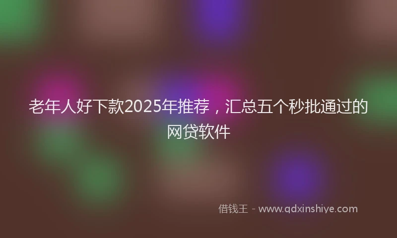老年人好下款2025年推荐，汇总五个秒批通过的网贷软件