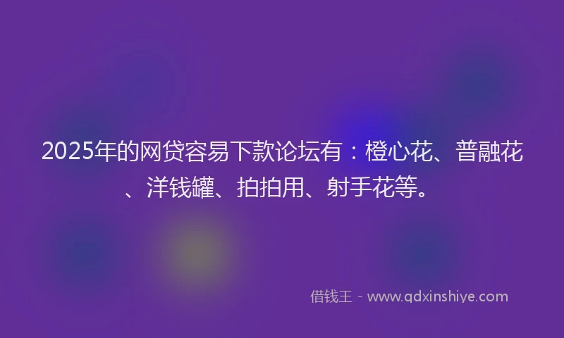 2025年的网贷容易下款论坛有：橙心花、普融花、洋钱罐、拍拍用、射手花等。