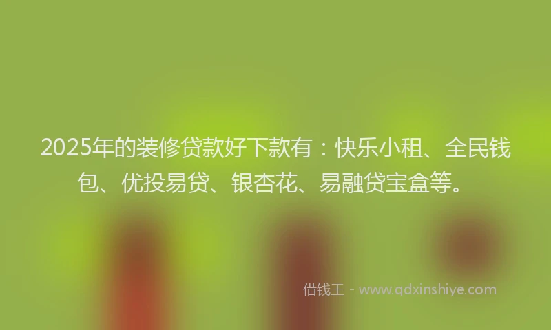 2025年的装修贷款好下款有：快乐小租、全民钱包、优投易贷、银杏花、易融贷宝盒等。