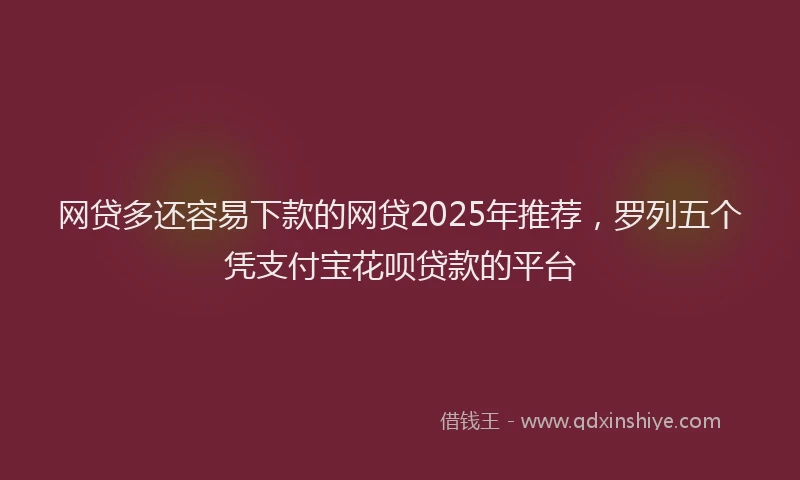 网贷多还容易下款的网贷2025年推荐，罗列五个凭支付宝花呗贷款的平台