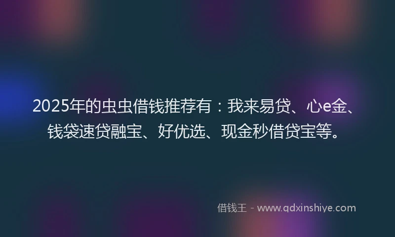 2025年的虫虫借钱推荐有：我来易贷、心e金、钱袋速贷融宝、好优选、现金秒借贷宝等。