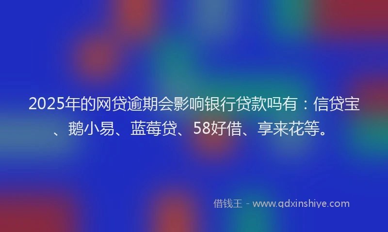 2025年的网贷逾期会影响银行贷款吗有：信贷宝、鹅小易、蓝莓贷、58好借、享来花等。