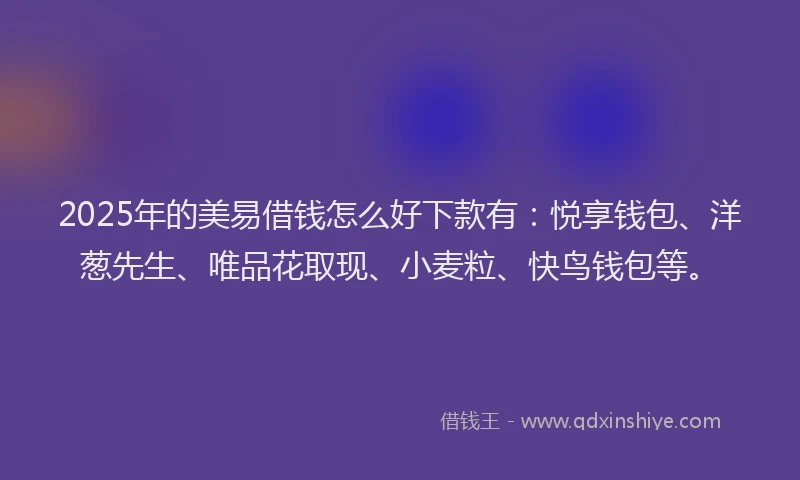 2025年的美易借钱怎么好下款有：悦享钱包、洋葱先生、唯品花取现、小麦粒、快鸟钱包等。