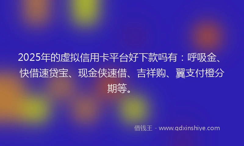 2025年的虚拟信用卡平台好下款吗有：呼吸金、快借速贷宝、现金侠速借、吉祥购、翼支付橙分期等。