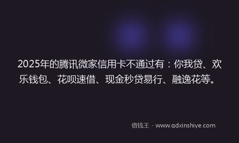 2025年的腾讯微家信用卡不通过有：你我贷、欢乐钱包、花呗速借、现金秒贷易行、融逸花等。