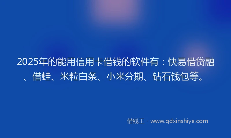 2025年的能用信用卡借钱的软件有：快易借贷融、借蛙、米粒白条、小米分期、钻石钱包等。
