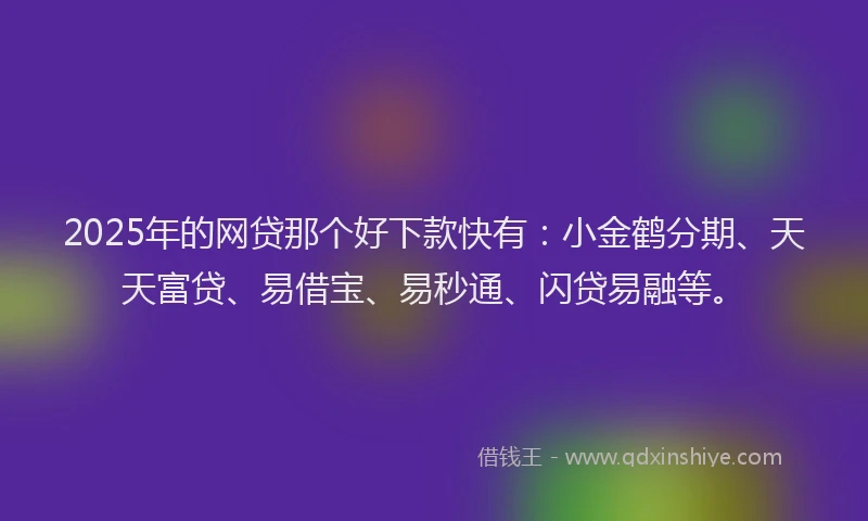 2025年的网贷那个好下款快有：小金鹤分期、天天富贷、易借宝、易秒通、闪贷易融等。