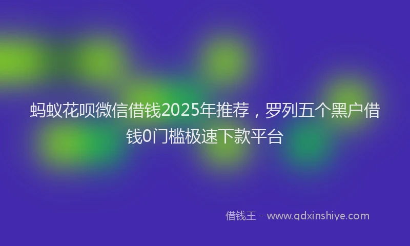 蚂蚁花呗微信借钱2025年推荐，罗列五个黑户借钱0门槛极速下款平台
