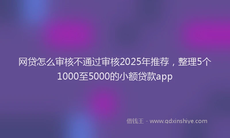 网贷怎么审核不通过审核2025年推荐，整理5个1000至5000的小额贷款app