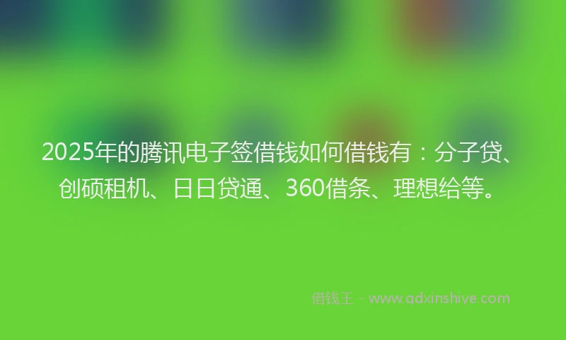 2025年的腾讯电子签借钱如何借钱有：分子贷、创硕租机、日日贷通、360借条、理想给等。