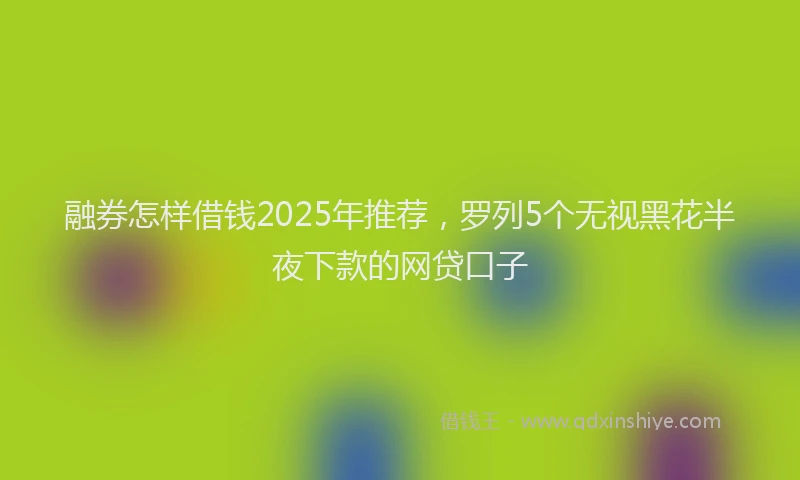 融券怎样借钱2025年推荐，罗列5个无视黑花半夜下款的网贷口子