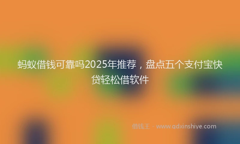 蚂蚁借钱可靠吗2025年推荐，盘点五个支付宝快贷轻松借软件