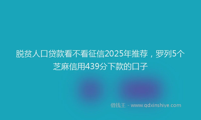 脱贫人口贷款看不看征信2025年推荐，罗列5个芝麻信用439分下款的口子