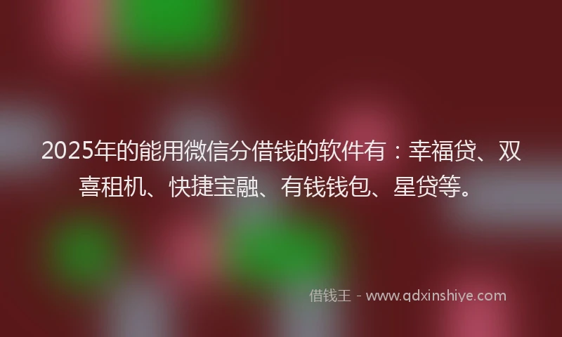 2025年的能用微信分借钱的软件有：幸福贷、双喜租机、快捷宝融、有钱钱包、星贷等。