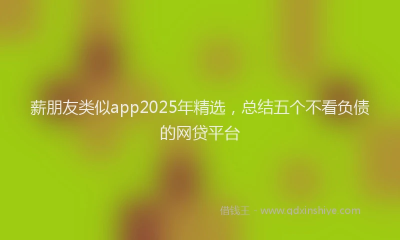 薪朋友类似app2025年精选，总结五个不看负债的网贷平台
