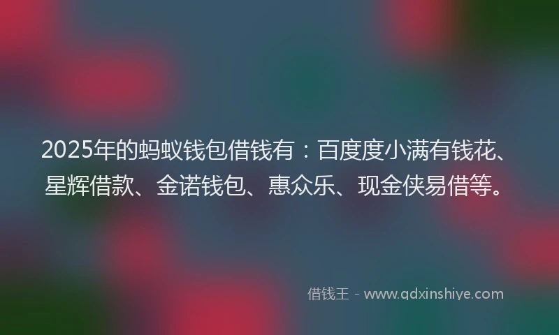 2025年的蚂蚁钱包借钱有：百度度小满有钱花、星辉借款、金诺钱包、惠众乐、现金侠易借等。