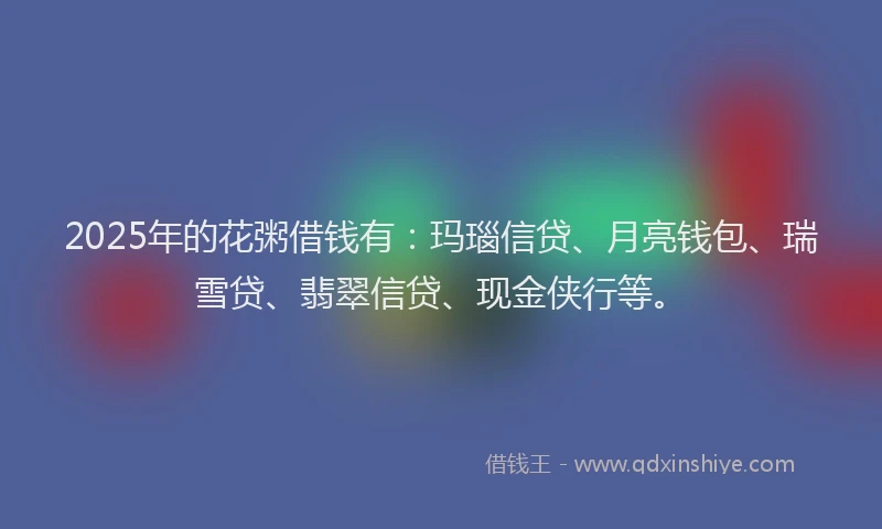 2025年的花粥借钱有：玛瑙信贷、月亮钱包、瑞雪贷、翡翠信贷、现金侠行等。