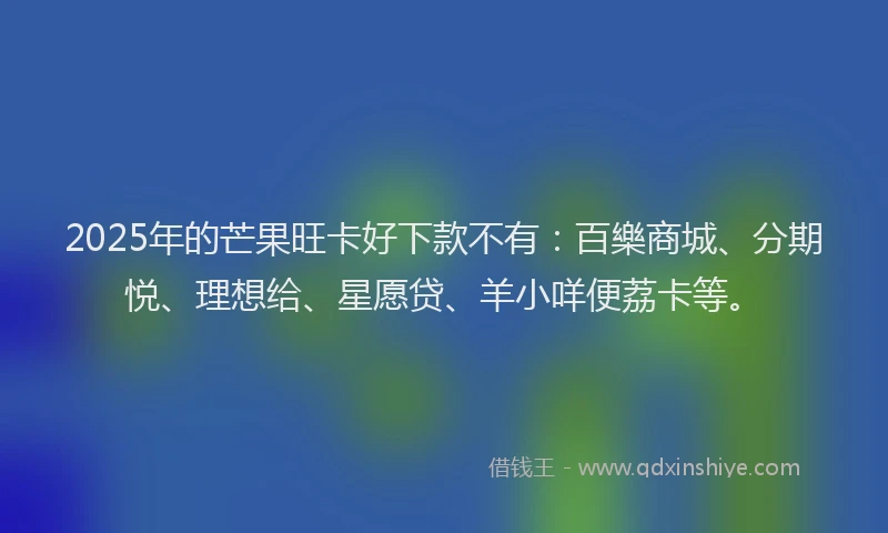 2025年的芒果旺卡好下款不有：百樂商城、分期悦、理想给、星愿贷、羊小咩便荔卡等。